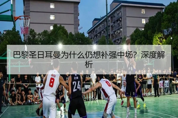 巴黎圣日耳曼为什么仍想补强中场？深度解析