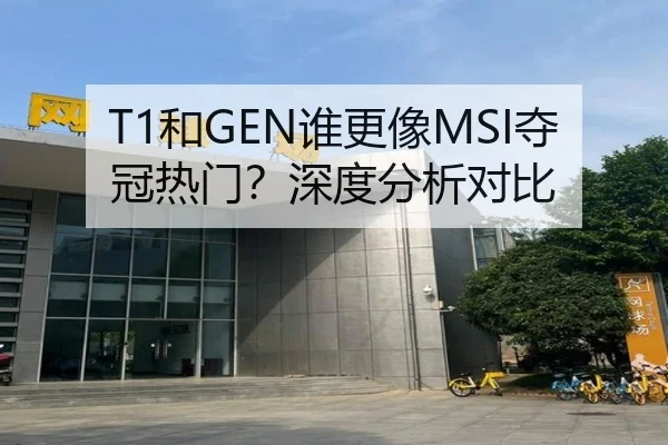 T1和GEN谁更像MSI夺冠热门？深度分析对比