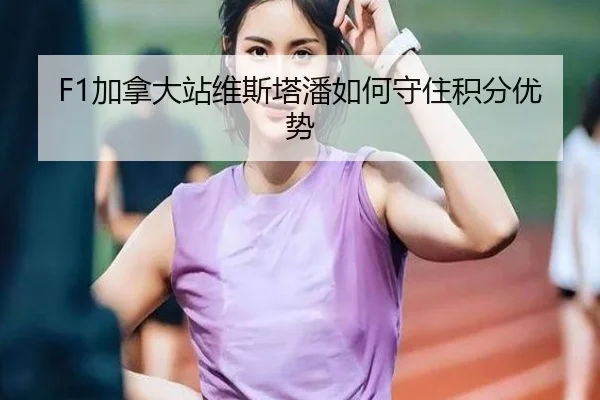 F1加拿大站维斯塔潘如何守住积分优势