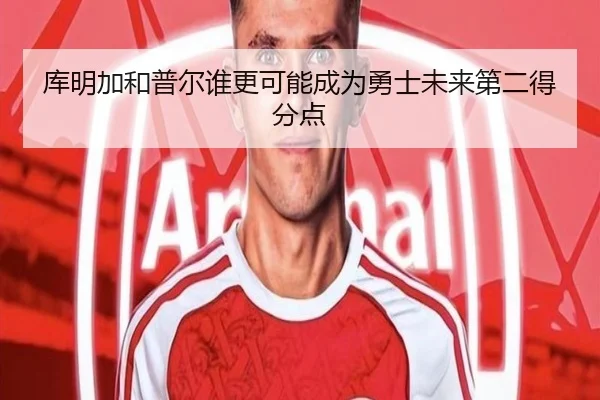 库明加和普尔谁更可能成为勇士未来第二得分点